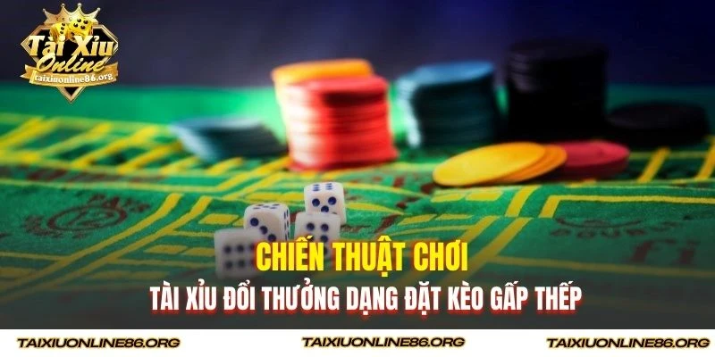Chiến thuật chơi tài xỉu đổi thưởng dạng đặt kèo gấp thếp